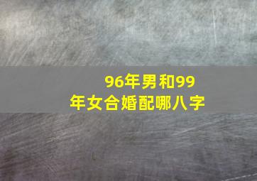 96年男和99年女合婚配哪八字