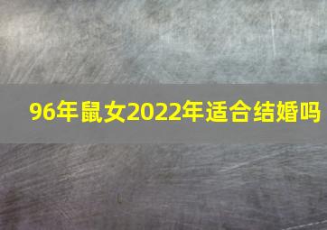 96年鼠女2022年适合结婚吗