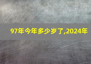 97年今年多少岁了,2024年