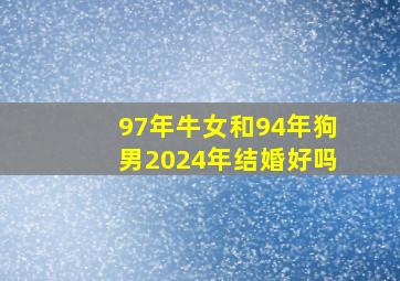 97年牛女和94年狗男2024年结婚好吗