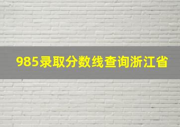 985录取分数线查询浙江省