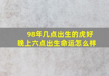 98年几点出生的虎好晚上六点出生命运怎么样