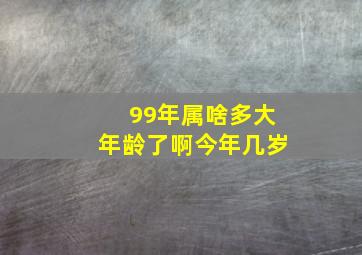 99年属啥多大年龄了啊今年几岁