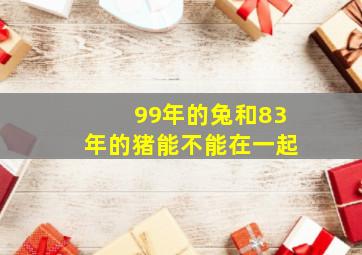 99年的兔和83年的猪能不能在一起