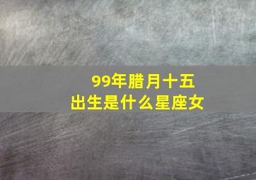 99年腊月十五出生是什么星座女