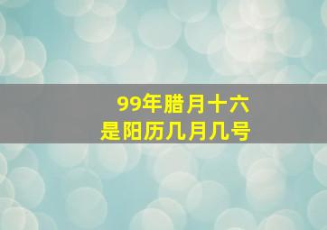 99年腊月十六是阳历几月几号