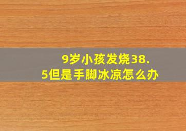 9岁小孩发烧38.5但是手脚冰凉怎么办