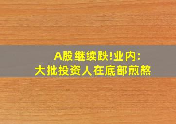 A股继续跌!业内:大批投资人在底部煎熬