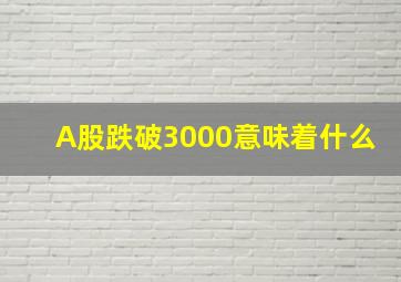 A股跌破3000意味着什么