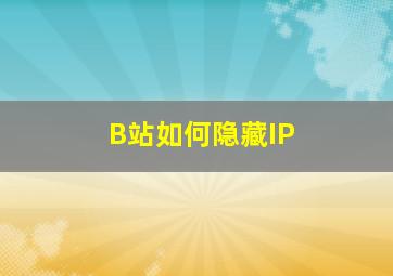 B站如何隐藏IP