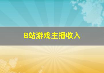 B站游戏主播收入