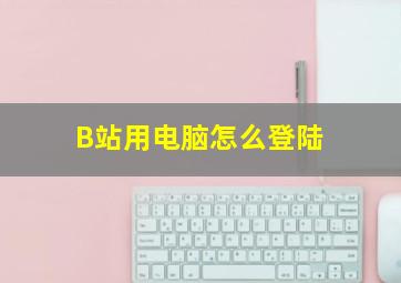 B站用电脑怎么登陆