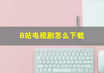 B站电视剧怎么下载