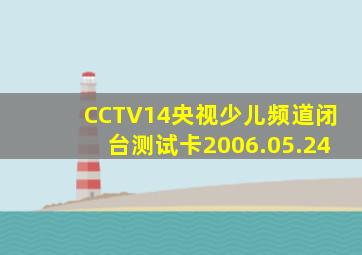 CCTV14央视少儿频道闭台测试卡2006.05.24