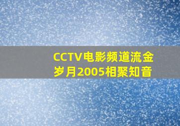 CCTV电影频道流金岁月2005相聚知音