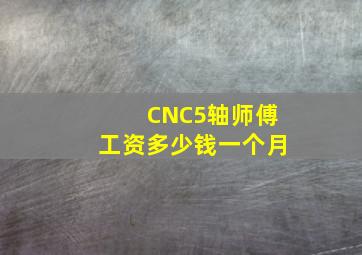 CNC5轴师傅工资多少钱一个月