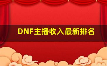 DNF主播收入最新排名