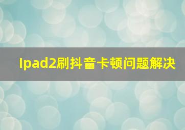 Ipad2刷抖音卡顿问题解决