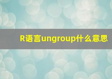 R语言ungroup什么意思