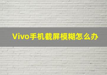 Vivo手机截屏模糊怎么办