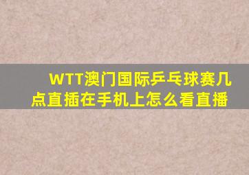 WTT澳门国际乒乓球赛几点直插在手机上怎么看直播