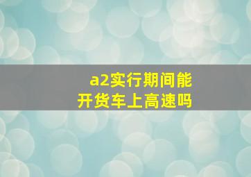 a2实行期间能开货车上高速吗