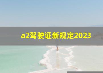 a2驾驶证新规定2023