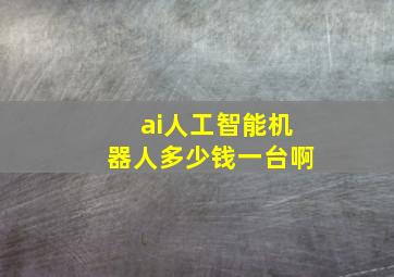 ai人工智能机器人多少钱一台啊