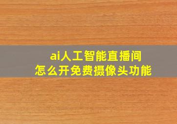 ai人工智能直播间怎么开免费摄像头功能