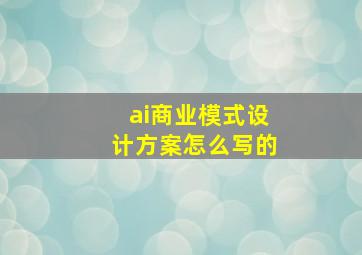 ai商业模式设计方案怎么写的