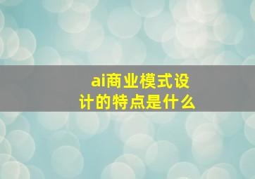 ai商业模式设计的特点是什么