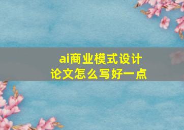 ai商业模式设计论文怎么写好一点