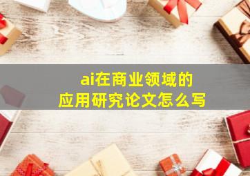 ai在商业领域的应用研究论文怎么写