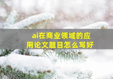 ai在商业领域的应用论文题目怎么写好