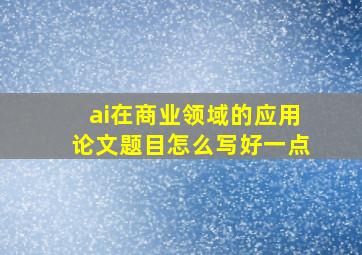 ai在商业领域的应用论文题目怎么写好一点