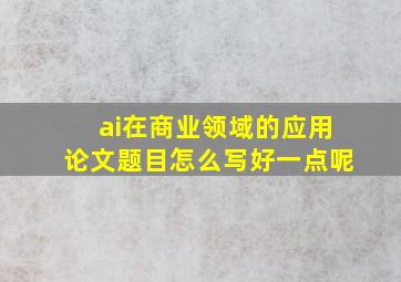 ai在商业领域的应用论文题目怎么写好一点呢