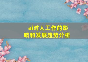 ai对人工作的影响和发展趋势分析