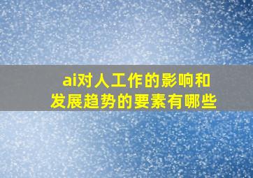 ai对人工作的影响和发展趋势的要素有哪些