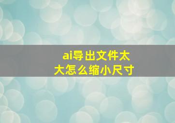 ai导出文件太大怎么缩小尺寸