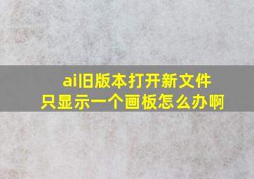 ai旧版本打开新文件只显示一个画板怎么办啊