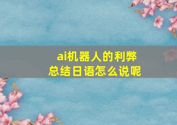 ai机器人的利弊总结日语怎么说呢