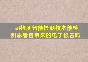 ai检测智能检测技术能检测患者自带来的电子报告吗