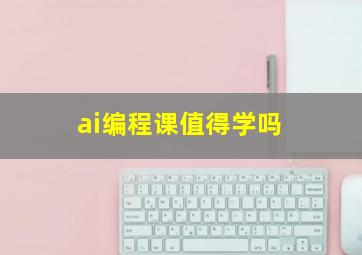 ai编程课值得学吗