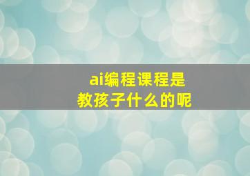 ai编程课程是教孩子什么的呢