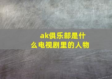 ak俱乐部是什么电视剧里的人物