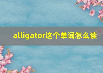 alligator这个单词怎么读