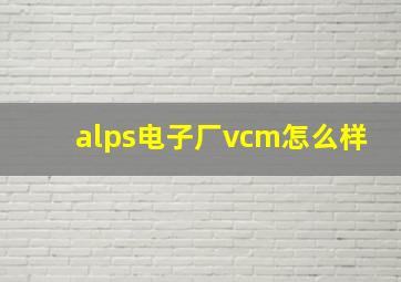 alps电子厂vcm怎么样