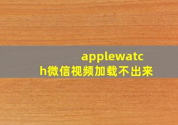 applewatch微信视频加载不出来