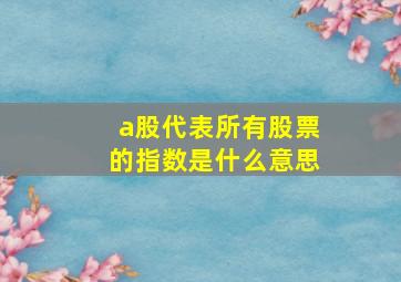 a股代表所有股票的指数是什么意思