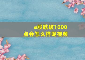 a股跌破1000点会怎么样呢视频